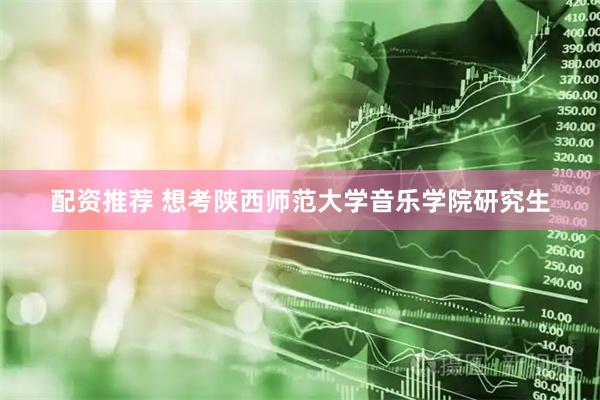 配资推荐 想考陕西师范大学音乐学院研究生