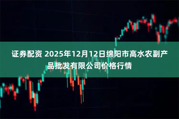 证券配资 2025年12月12日绵阳市高水农副产品批发有限公司价格行情