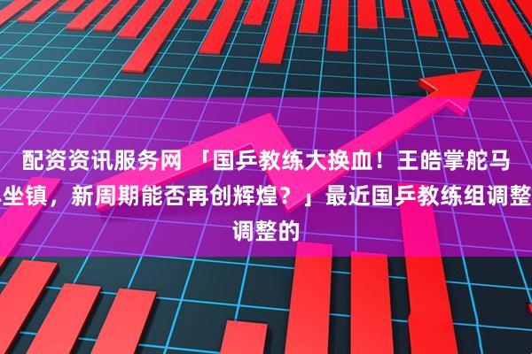 配资资讯服务网 「国乒教练大换血！王皓掌舵马琳坐镇，新周期能否再创辉煌？」最近国乒教练组调整的