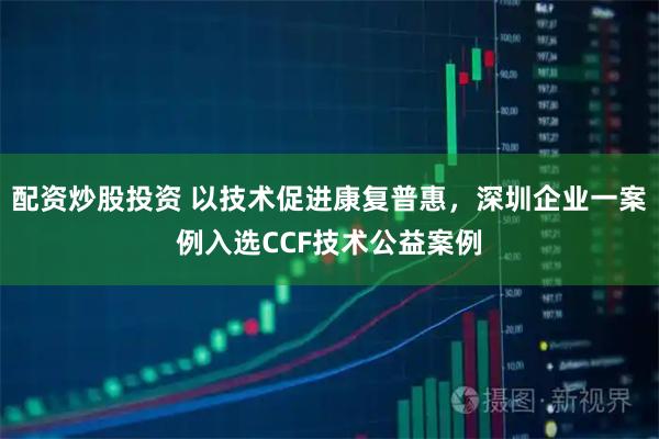 配资炒股投资 以技术促进康复普惠，深圳企业一案例入选CCF技术公益案例
