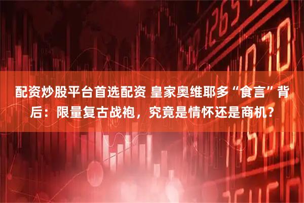 配资炒股平台首选配资 皇家奥维耶多“食言”背后:限量复古战袍,究竟是情怀还是商机?