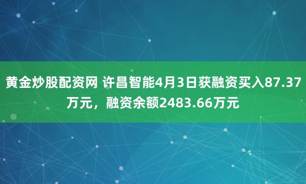 黄金炒股配资网 许昌智能4月3日获融资买入87.37万元，融资余额2483.66万元