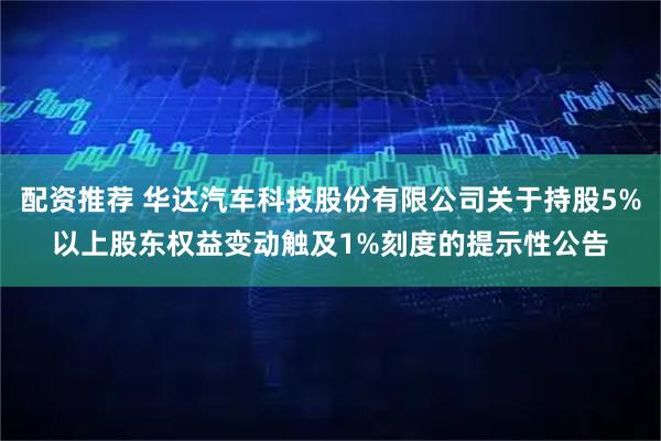 配资推荐 华达汽车科技股份有限公司关于持股5%以上股东权益变动触及1%刻度的提示性公告