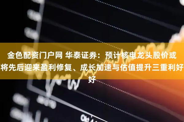 金色配资门户网 华泰证券：预计核电龙头股价或将先后迎来盈利修复、成长加速与估值提升三重利好